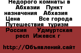 Недорого комнаты в Абхазии › Пункт назначения ­ Абхазия  › Цена ­ 300 - Все города Путешествия, туризм » Россия   . Удмуртская респ.,Ижевск г.